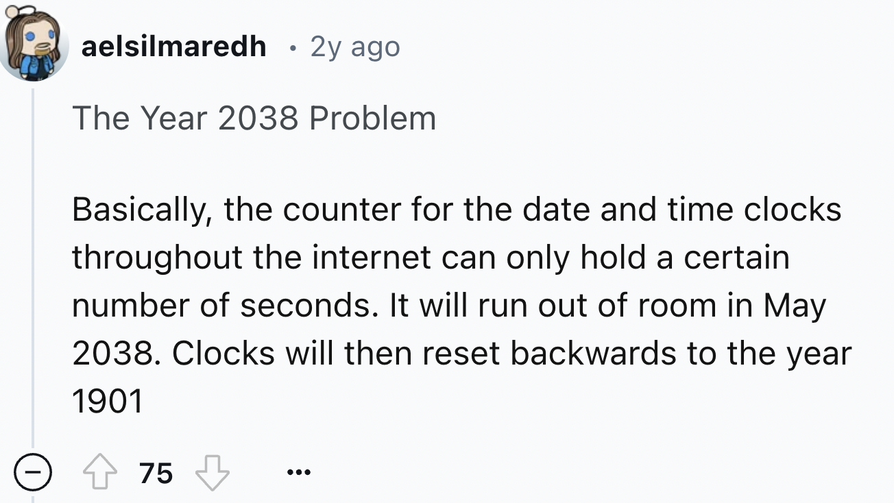 screenshot - aelsilmaredh 2y ago . The Year 2038 Problem Basically, the counter for the date and time clocks throughout the internet can only hold a certain number of seconds. It will run out of room in . Clocks will then reset backwards to the year 1901